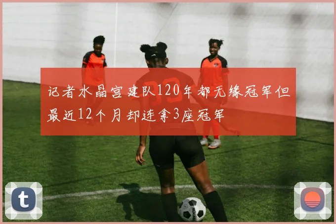 记者水晶宫建队120年都无缘冠军但最近12个月却连拿3座冠军