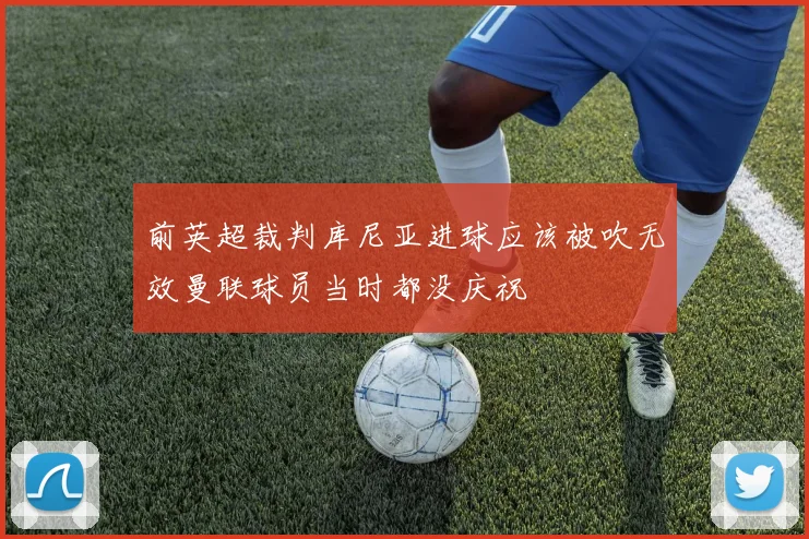 前英超裁判库尼亚进球应该被吹无效曼联球员当时都没庆祝