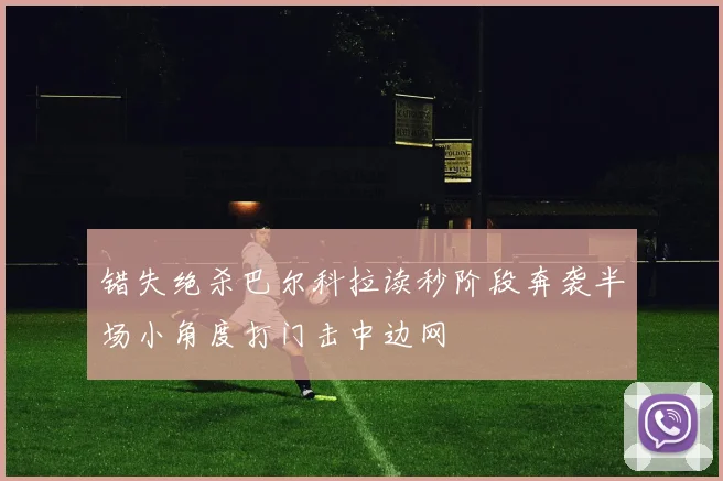 错失绝杀巴尔科拉读秒阶段奔袭半场小角度打门击中边网